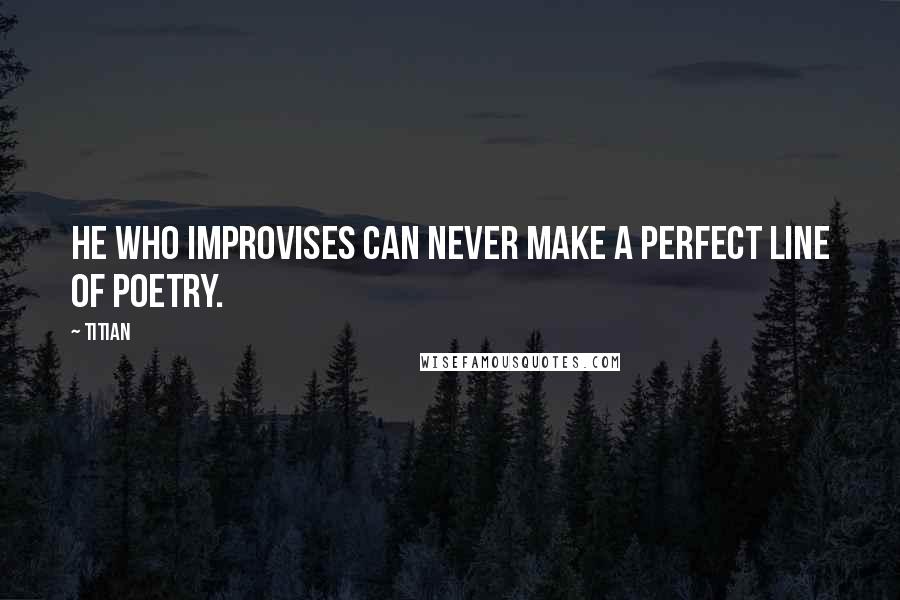 Titian Quotes: He who improvises can never make a perfect line of poetry.