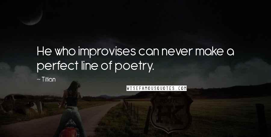 Titian Quotes: He who improvises can never make a perfect line of poetry.