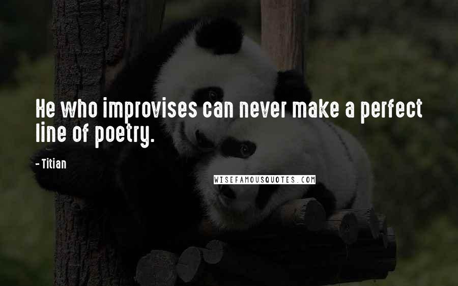 Titian Quotes: He who improvises can never make a perfect line of poetry.