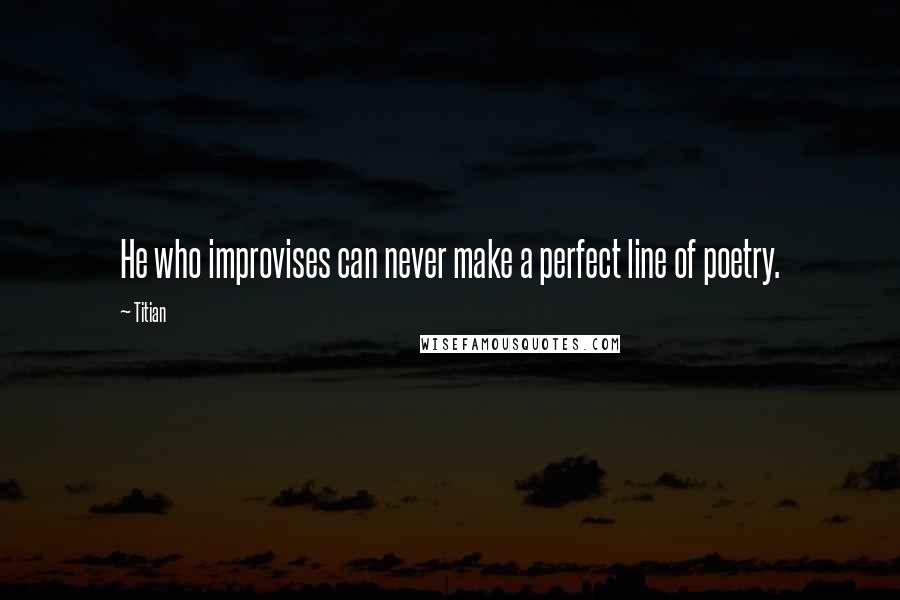 Titian Quotes: He who improvises can never make a perfect line of poetry.