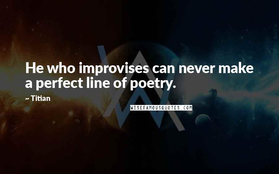 Titian Quotes: He who improvises can never make a perfect line of poetry.