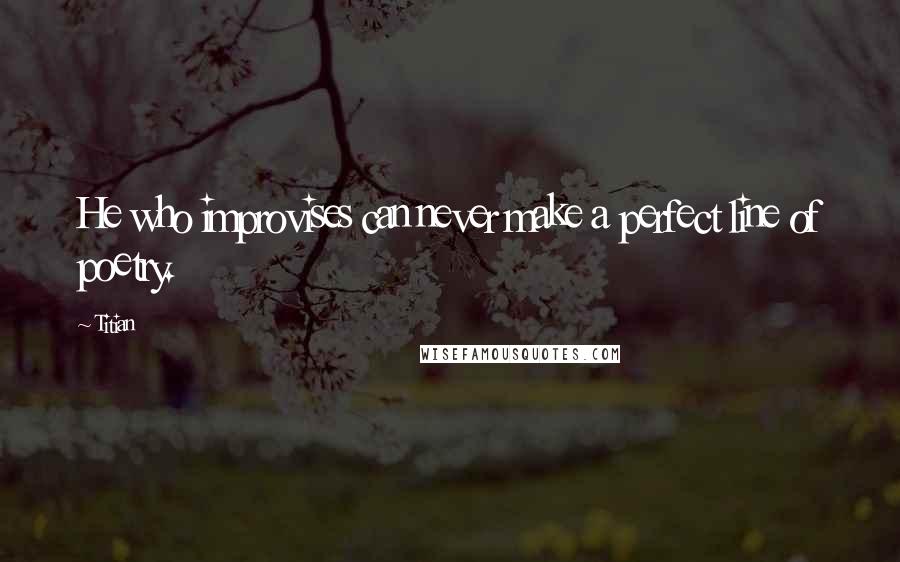 Titian Quotes: He who improvises can never make a perfect line of poetry.