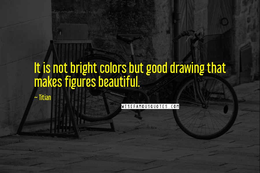 Titian Quotes: It is not bright colors but good drawing that makes figures beautiful.