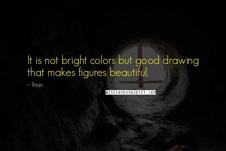 Titian Quotes: It is not bright colors but good drawing that makes figures beautiful.