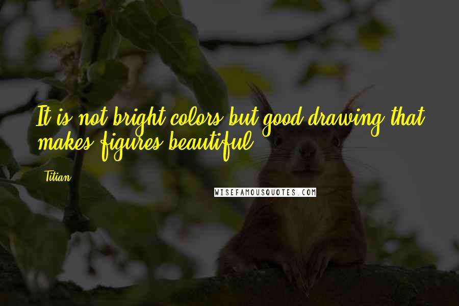 Titian Quotes: It is not bright colors but good drawing that makes figures beautiful.