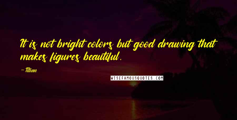 Titian Quotes: It is not bright colors but good drawing that makes figures beautiful.