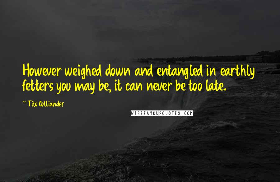 Tito Colliander Quotes: However weighed down and entangled in earthly fetters you may be, it can never be too late.