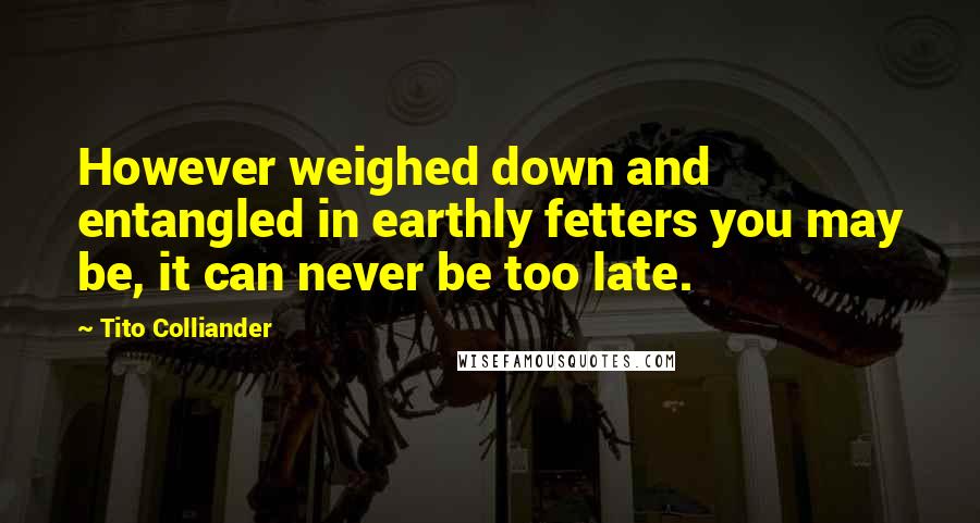 Tito Colliander Quotes: However weighed down and entangled in earthly fetters you may be, it can never be too late.