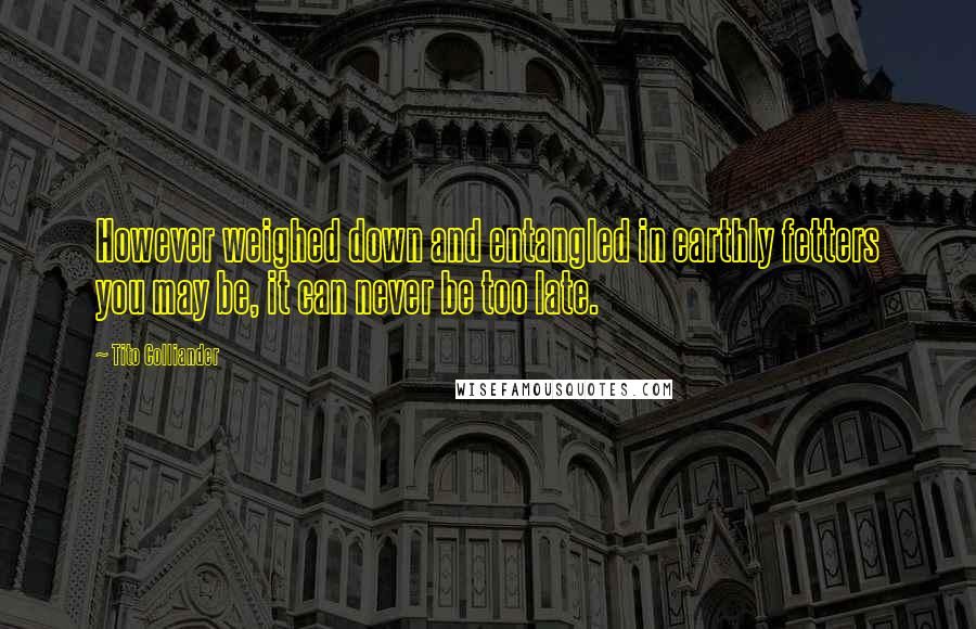 Tito Colliander Quotes: However weighed down and entangled in earthly fetters you may be, it can never be too late.