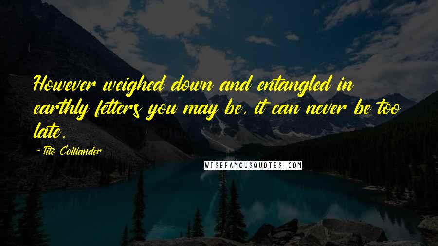 Tito Colliander Quotes: However weighed down and entangled in earthly fetters you may be, it can never be too late.