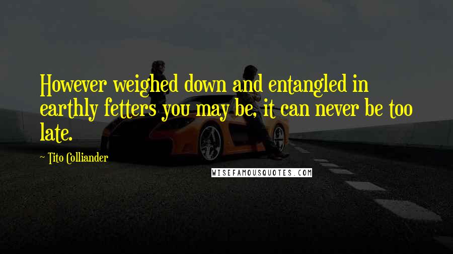 Tito Colliander Quotes: However weighed down and entangled in earthly fetters you may be, it can never be too late.