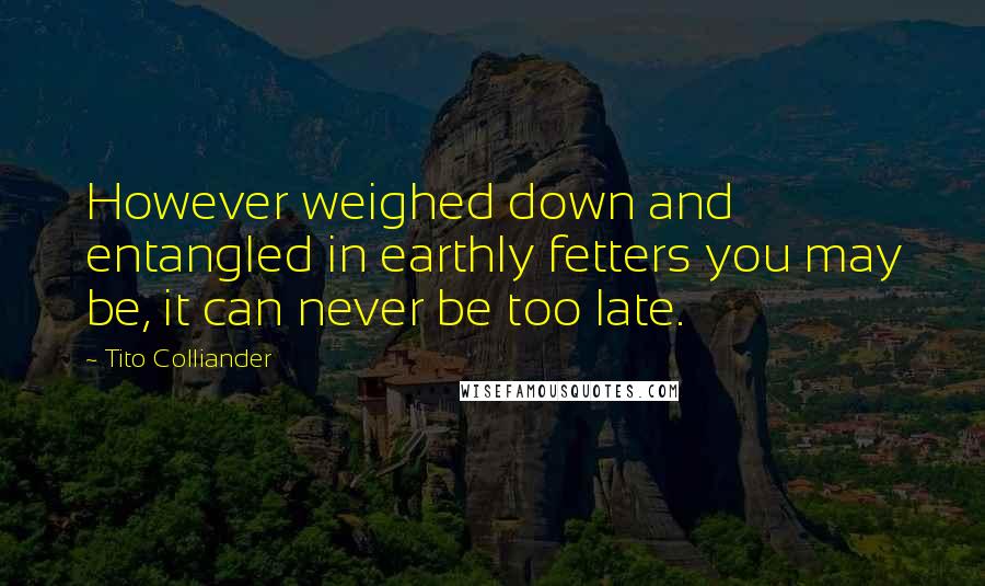 Tito Colliander Quotes: However weighed down and entangled in earthly fetters you may be, it can never be too late.