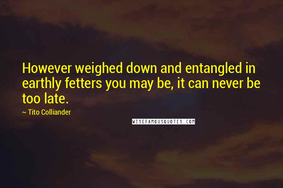 Tito Colliander Quotes: However weighed down and entangled in earthly fetters you may be, it can never be too late.