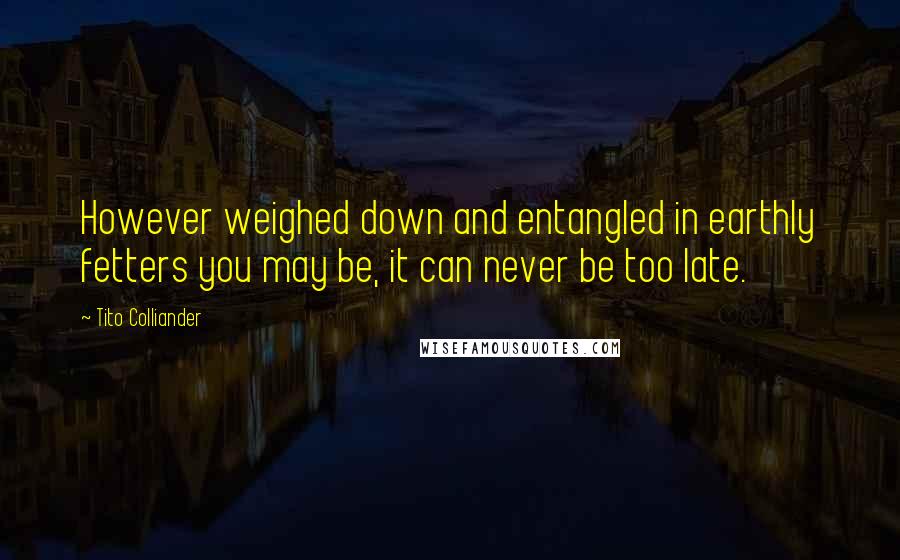 Tito Colliander Quotes: However weighed down and entangled in earthly fetters you may be, it can never be too late.