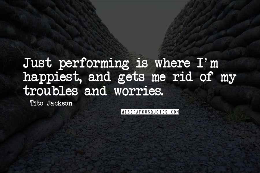 Tito Jackson Quotes: Just performing is where I'm happiest, and gets me rid of my troubles and worries.