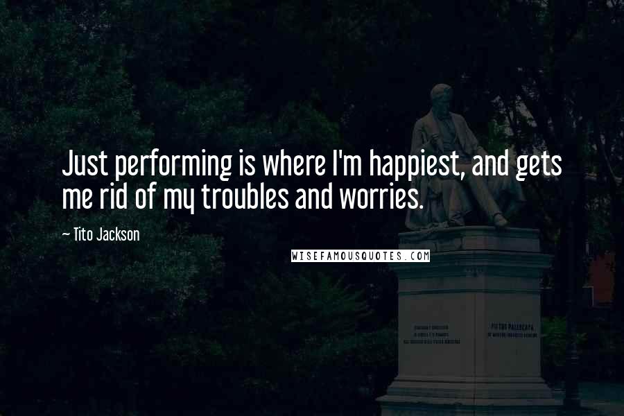 Tito Jackson Quotes: Just performing is where I'm happiest, and gets me rid of my troubles and worries.