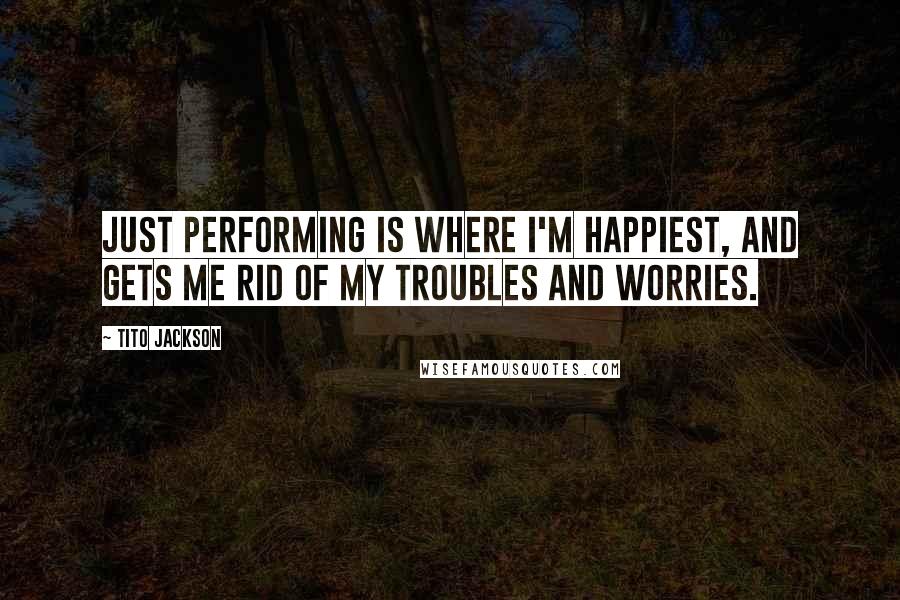 Tito Jackson Quotes: Just performing is where I'm happiest, and gets me rid of my troubles and worries.