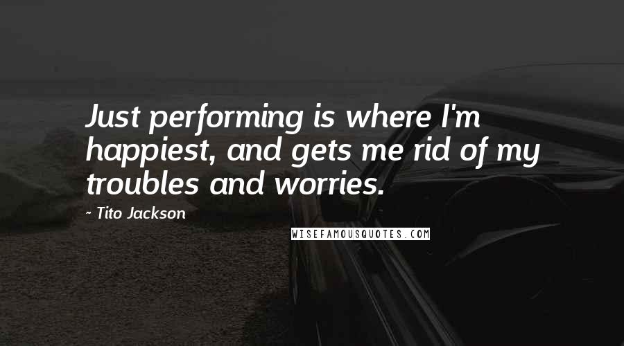 Tito Jackson Quotes: Just performing is where I'm happiest, and gets me rid of my troubles and worries.