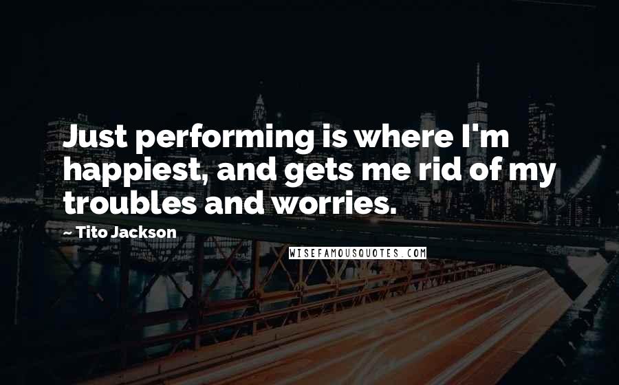 Tito Jackson Quotes: Just performing is where I'm happiest, and gets me rid of my troubles and worries.