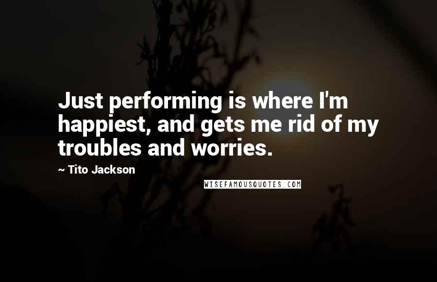 Tito Jackson Quotes: Just performing is where I'm happiest, and gets me rid of my troubles and worries.