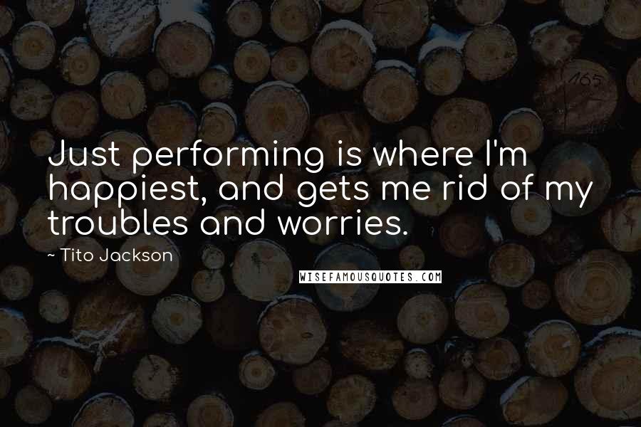 Tito Jackson Quotes: Just performing is where I'm happiest, and gets me rid of my troubles and worries.