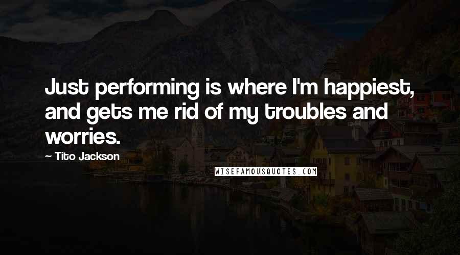 Tito Jackson Quotes: Just performing is where I'm happiest, and gets me rid of my troubles and worries.