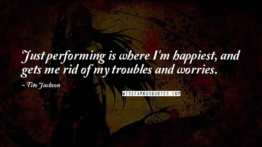 Tito Jackson Quotes: Just performing is where I'm happiest, and gets me rid of my troubles and worries.