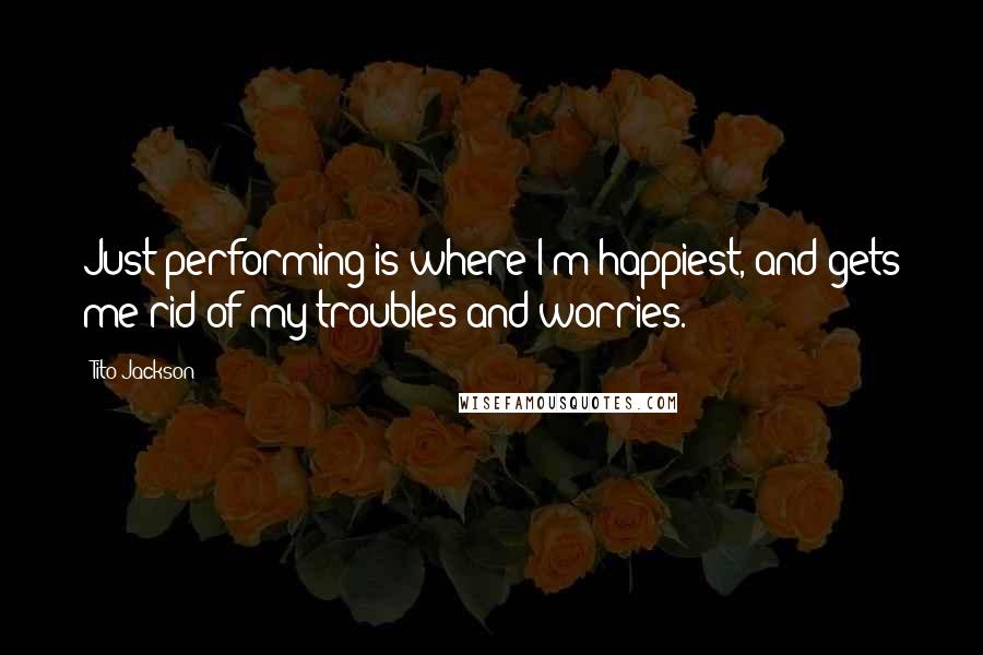 Tito Jackson Quotes: Just performing is where I'm happiest, and gets me rid of my troubles and worries.