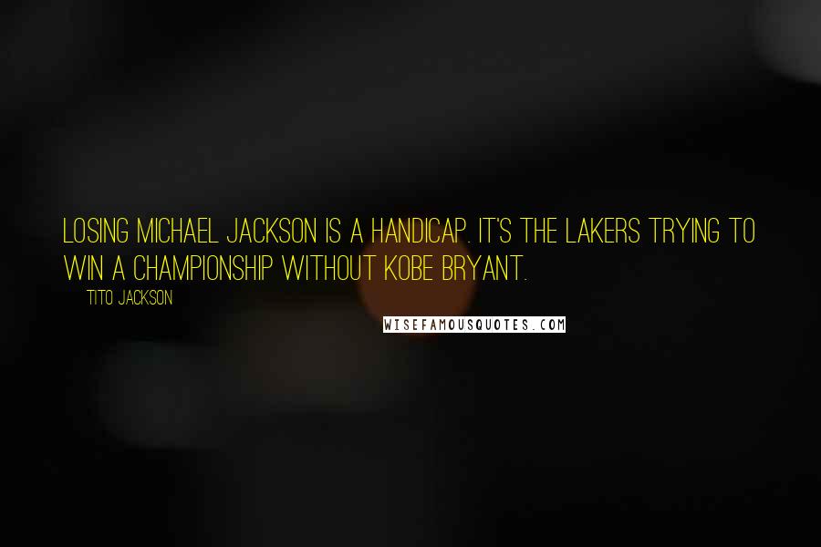 Tito Jackson Quotes: Losing Michael Jackson is a handicap. It's the Lakers trying to win a championship without Kobe Bryant.