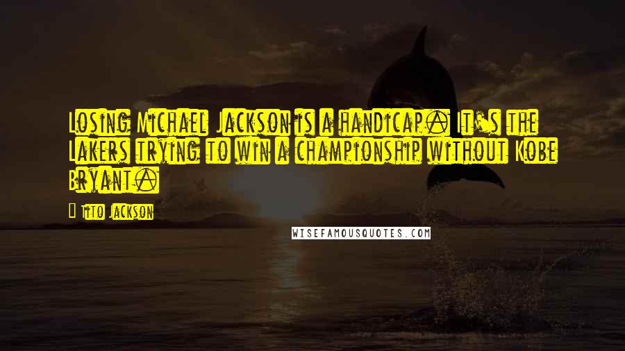 Tito Jackson Quotes: Losing Michael Jackson is a handicap. It's the Lakers trying to win a championship without Kobe Bryant.