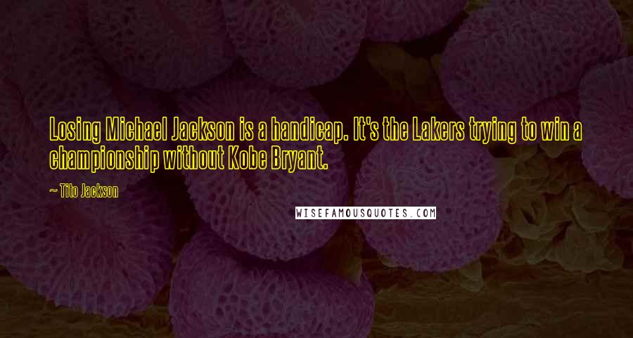 Tito Jackson Quotes: Losing Michael Jackson is a handicap. It's the Lakers trying to win a championship without Kobe Bryant.