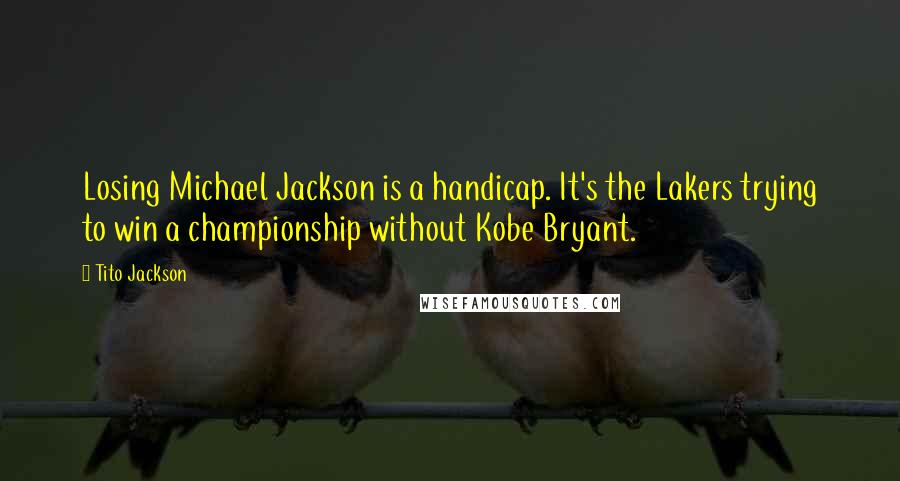 Tito Jackson Quotes: Losing Michael Jackson is a handicap. It's the Lakers trying to win a championship without Kobe Bryant.