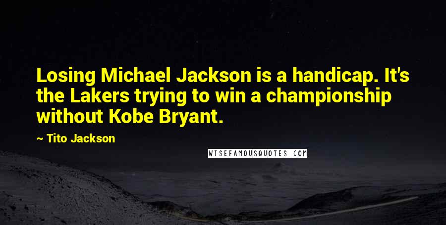 Tito Jackson Quotes: Losing Michael Jackson is a handicap. It's the Lakers trying to win a championship without Kobe Bryant.