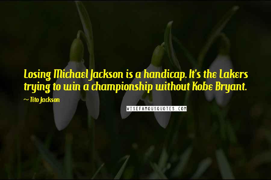 Tito Jackson Quotes: Losing Michael Jackson is a handicap. It's the Lakers trying to win a championship without Kobe Bryant.