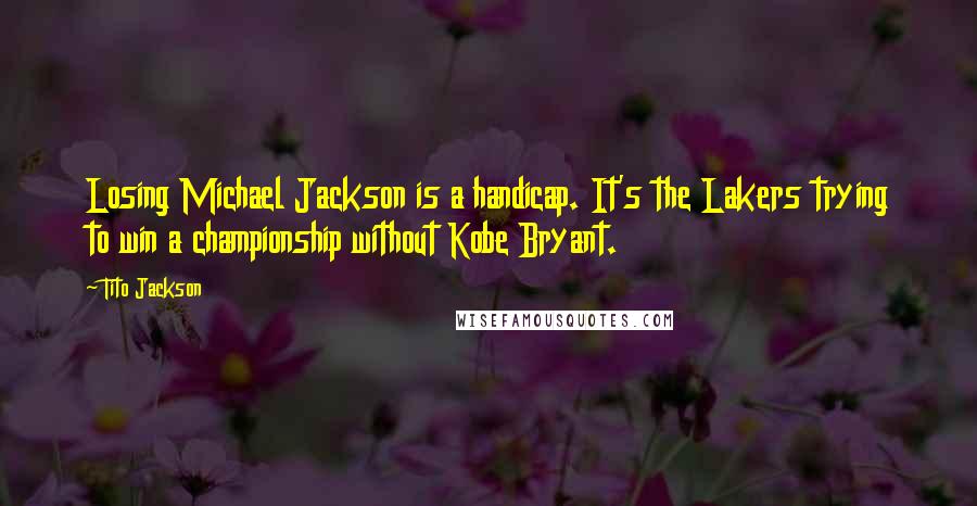 Tito Jackson Quotes: Losing Michael Jackson is a handicap. It's the Lakers trying to win a championship without Kobe Bryant.