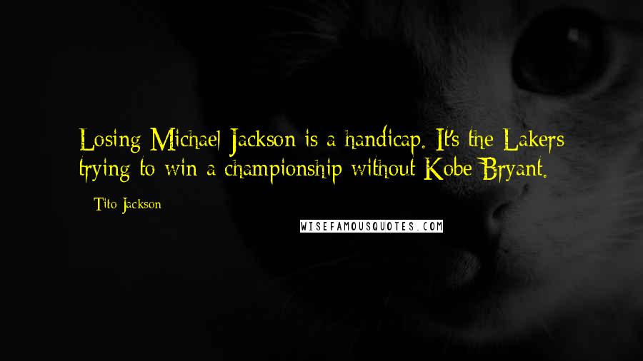 Tito Jackson Quotes: Losing Michael Jackson is a handicap. It's the Lakers trying to win a championship without Kobe Bryant.