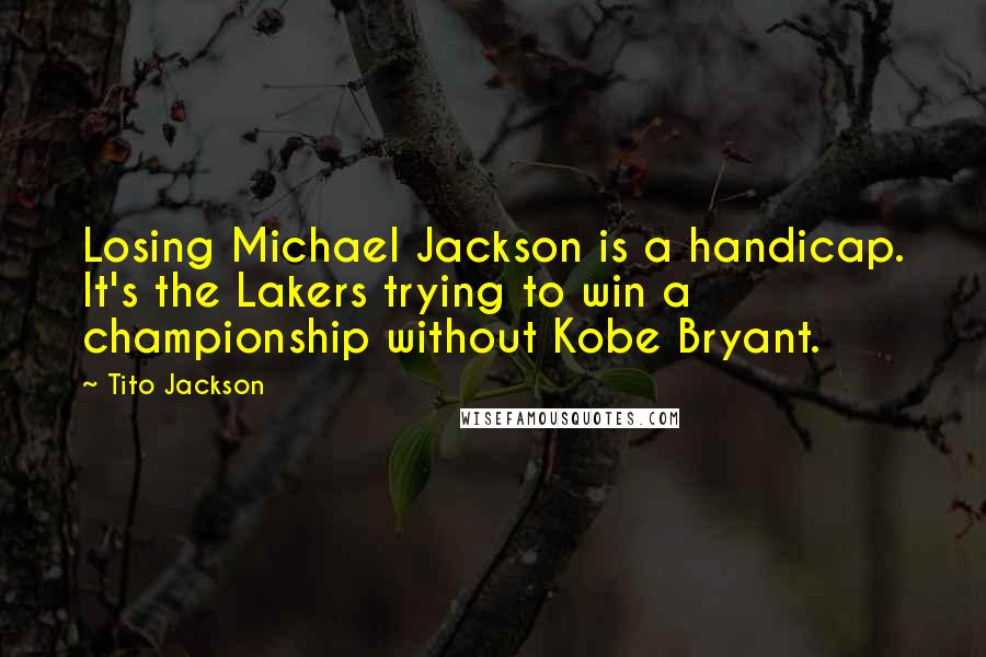 Tito Jackson Quotes: Losing Michael Jackson is a handicap. It's the Lakers trying to win a championship without Kobe Bryant.