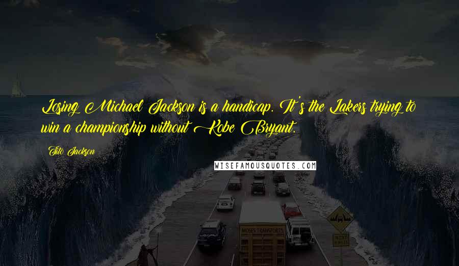 Tito Jackson Quotes: Losing Michael Jackson is a handicap. It's the Lakers trying to win a championship without Kobe Bryant.