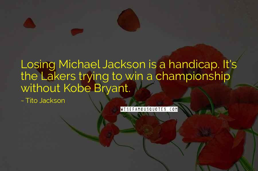 Tito Jackson Quotes: Losing Michael Jackson is a handicap. It's the Lakers trying to win a championship without Kobe Bryant.