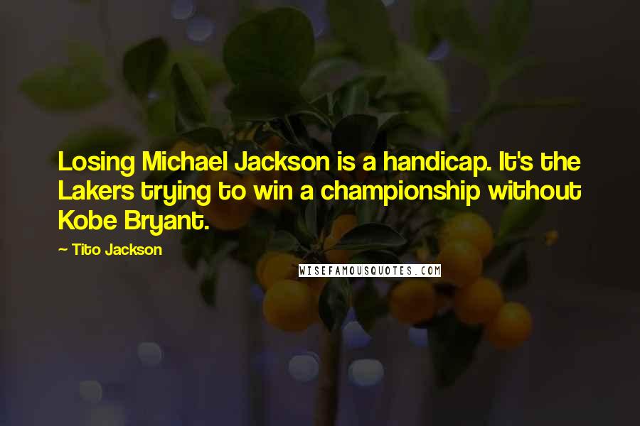 Tito Jackson Quotes: Losing Michael Jackson is a handicap. It's the Lakers trying to win a championship without Kobe Bryant.