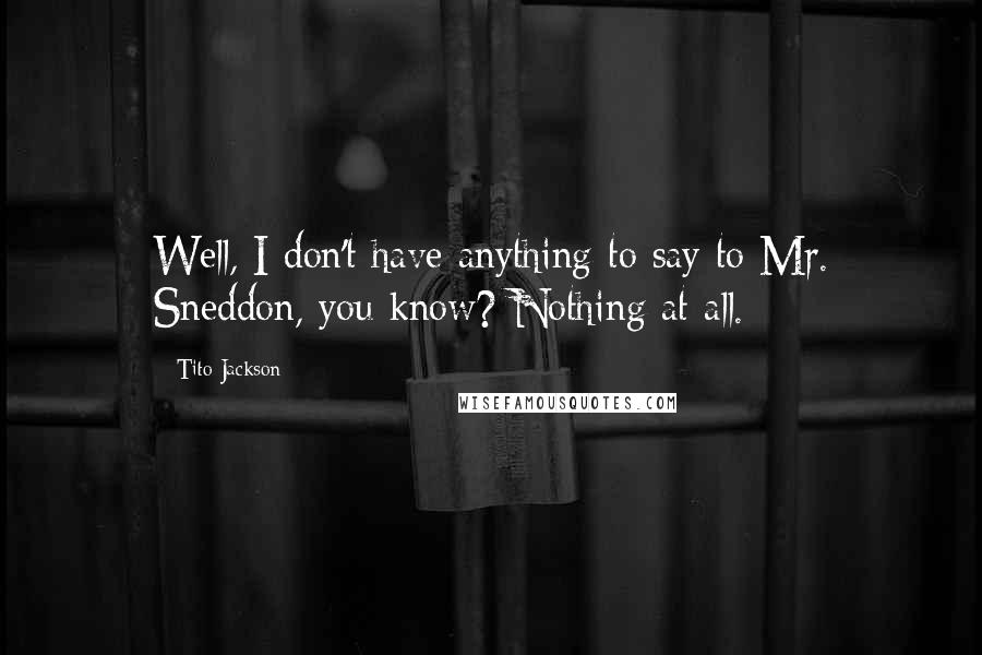 Tito Jackson Quotes: Well, I don't have anything to say to Mr. Sneddon, you know? Nothing at all.
