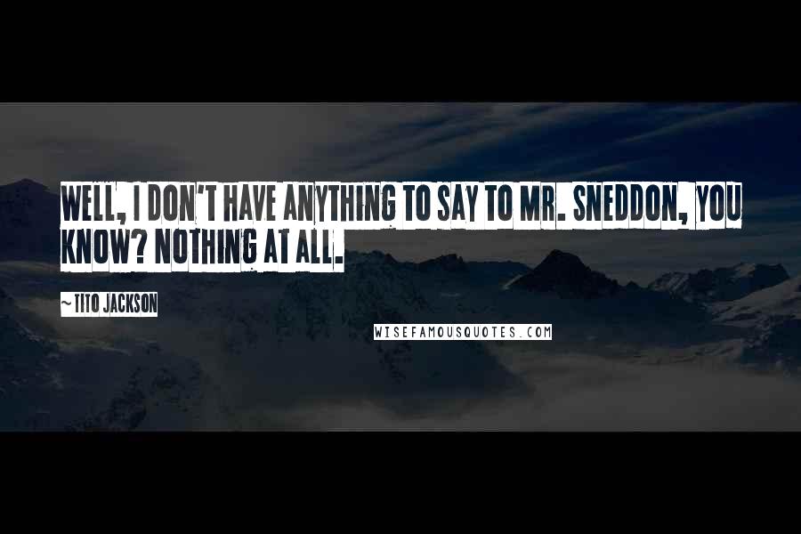 Tito Jackson Quotes: Well, I don't have anything to say to Mr. Sneddon, you know? Nothing at all.