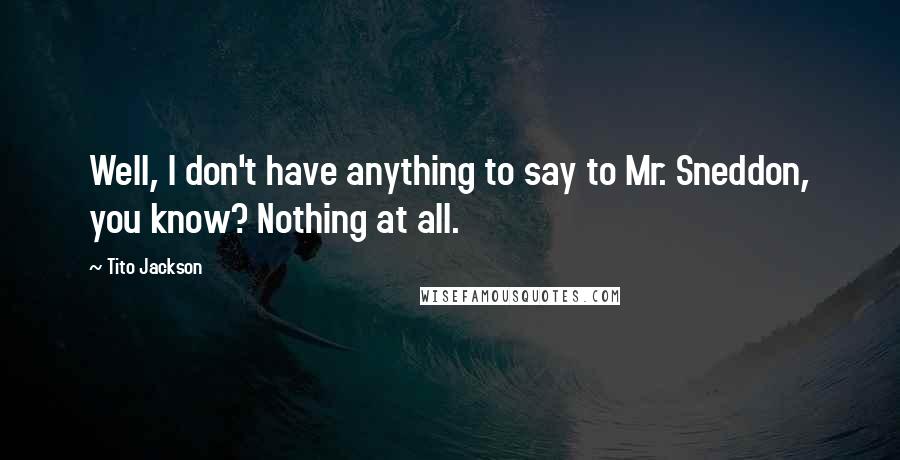 Tito Jackson Quotes: Well, I don't have anything to say to Mr. Sneddon, you know? Nothing at all.