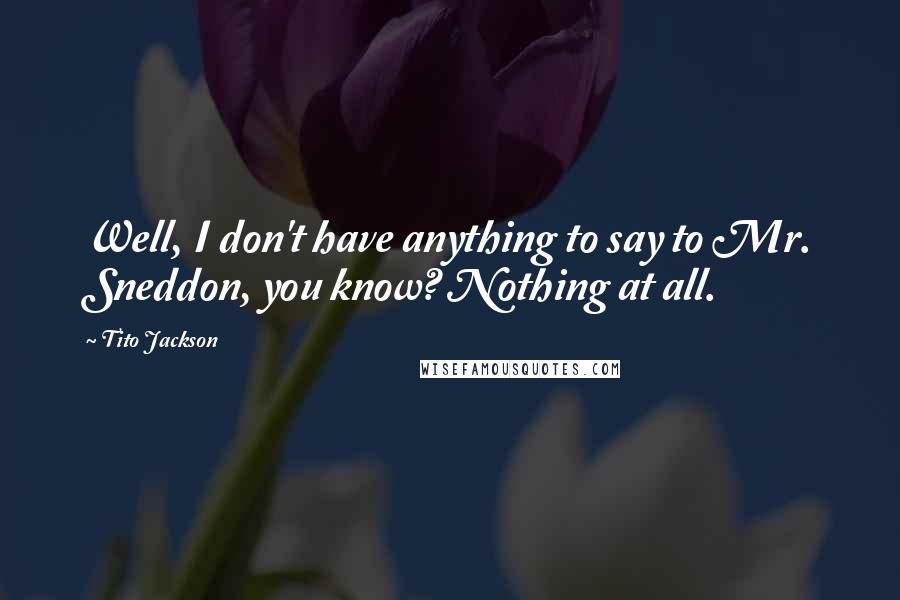 Tito Jackson Quotes: Well, I don't have anything to say to Mr. Sneddon, you know? Nothing at all.