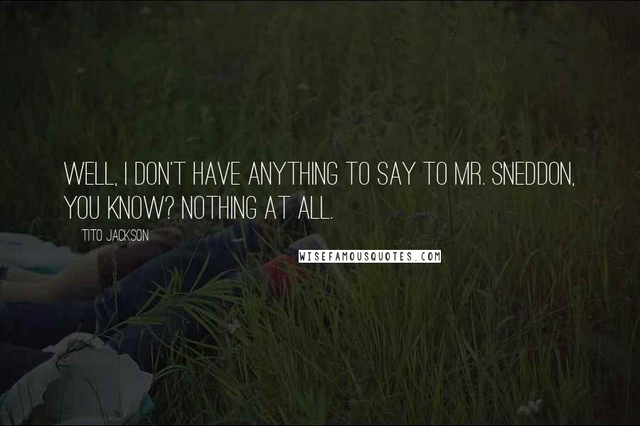 Tito Jackson Quotes: Well, I don't have anything to say to Mr. Sneddon, you know? Nothing at all.
