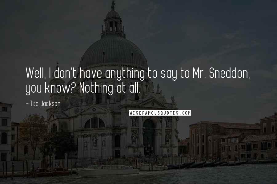 Tito Jackson Quotes: Well, I don't have anything to say to Mr. Sneddon, you know? Nothing at all.