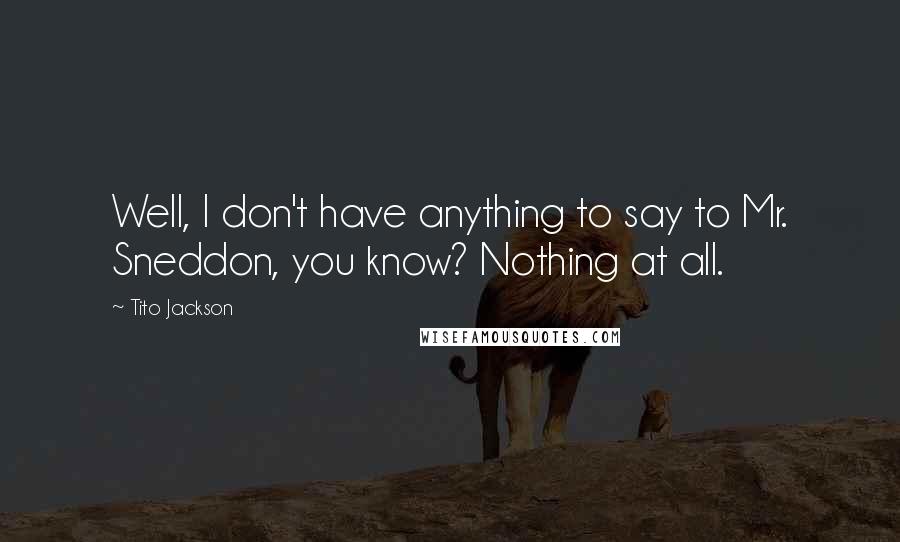 Tito Jackson Quotes: Well, I don't have anything to say to Mr. Sneddon, you know? Nothing at all.