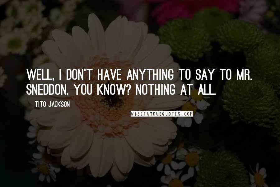 Tito Jackson Quotes: Well, I don't have anything to say to Mr. Sneddon, you know? Nothing at all.