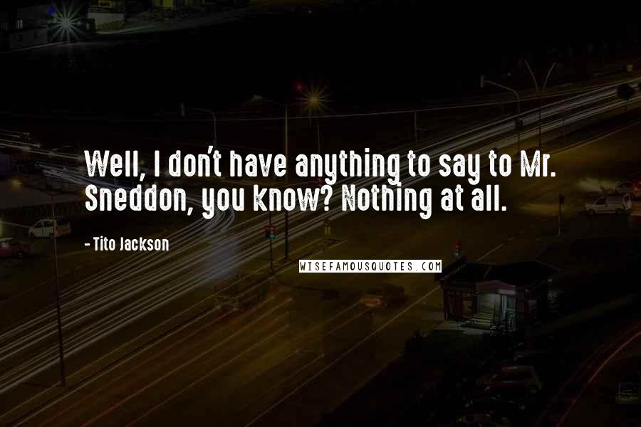 Tito Jackson Quotes: Well, I don't have anything to say to Mr. Sneddon, you know? Nothing at all.