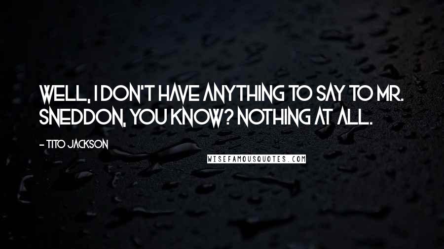 Tito Jackson Quotes: Well, I don't have anything to say to Mr. Sneddon, you know? Nothing at all.